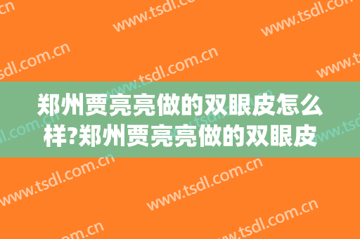 郑州贾亮亮做的双眼皮怎么样?郑州贾亮亮做的双眼皮案例及价格(郑州赵亮做双眼皮)