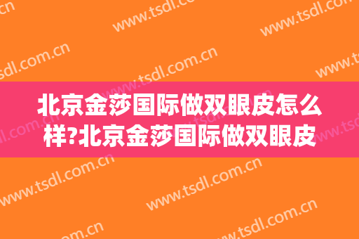 北京金莎国际做双眼皮怎么样?北京金莎国际做双眼皮案例及价格(金沙单眼皮是做的吗)