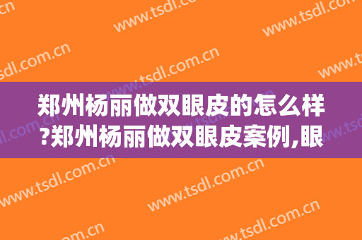 郑州杨丽做双眼皮的怎么样?郑州杨丽做双眼皮案例,眼睛超预期!(郑州人民医院割双眼皮怎么样)