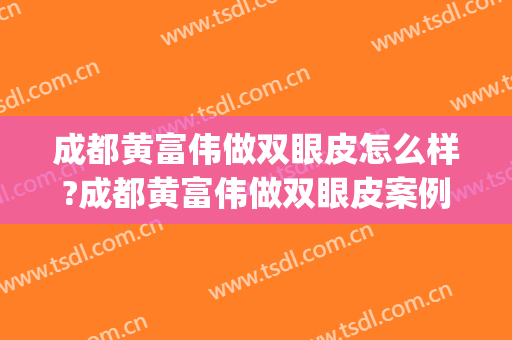 成都黄富伟做双眼皮怎么样?成都黄富伟做双眼皮案例及价格(贵阳整形双眼皮)