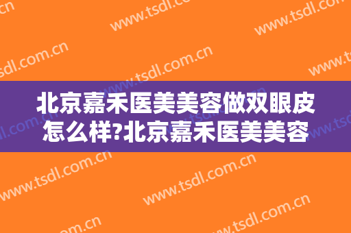 北京嘉禾医美美容做双眼皮怎么样?北京嘉禾医美美容做双眼皮案例及价格
