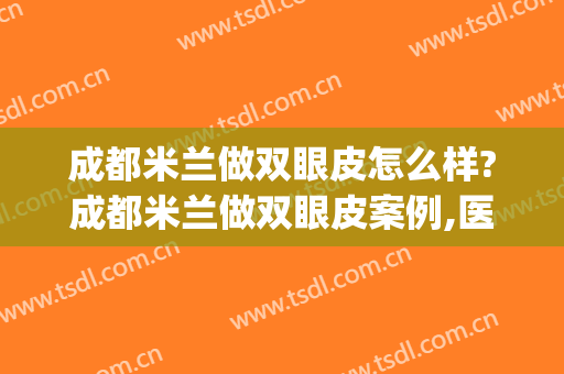 成都米兰做双眼皮怎么样?成都米兰做双眼皮案例,医生很负责!(成都西区医院做双眼皮怎么样)