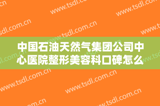 中国石油天然气集团公司中心医院整形美容科口碑怎么样?医生简介＋2024整形费用明细表推荐!