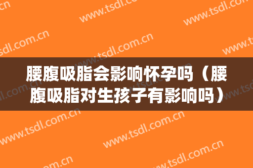 腰腹吸脂会影响怀孕吗（腰腹吸脂对生孩子有影响吗）(腰腹吸脂后影响怀孕吗)