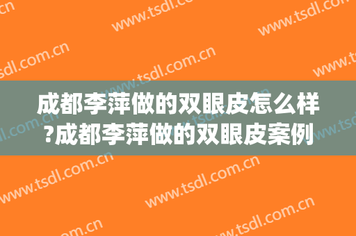 成都李萍做的双眼皮怎么样?成都李萍做的双眼皮案例及价格(成都整形医生李萍)