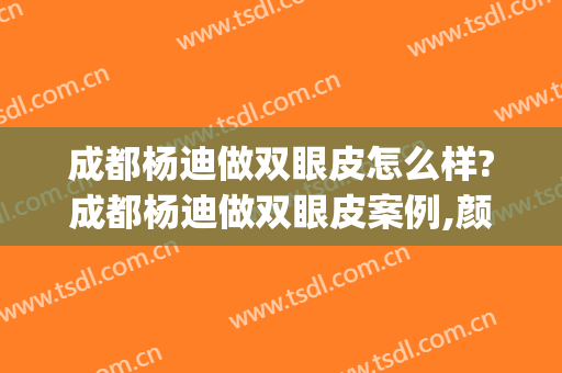成都杨迪做双眼皮怎么样?成都杨迪做双眼皮案例,颜值提升了!(杨迪割双眼皮)