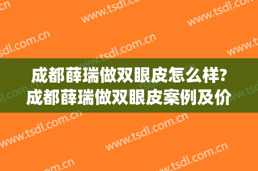 成都薛瑞做双眼皮怎么样?成都薛瑞做双眼皮案例及价格(薛艳峰做双眼皮怎么样)