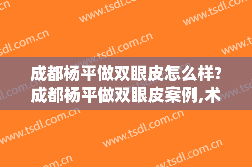 成都杨平做双眼皮怎么样?成都杨平做双眼皮案例,术后很好看!(成都整容双眼皮)