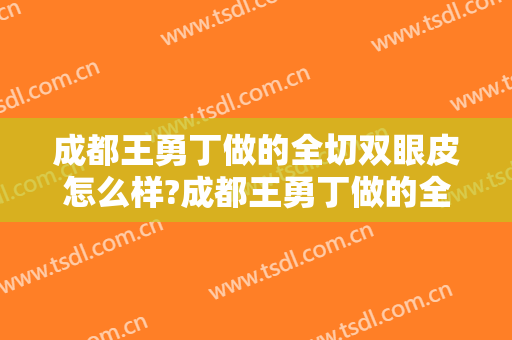 成都王勇丁做的全切双眼皮怎么样?成都王勇丁做的全切双眼皮案例及价格