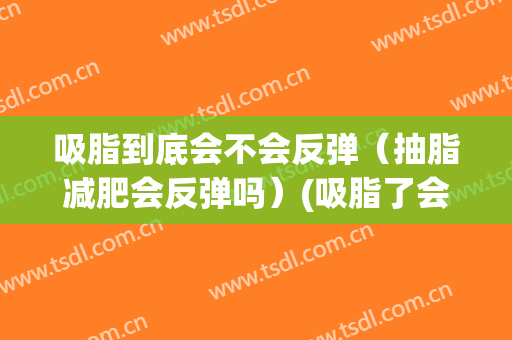 吸脂到底会不会反弹（抽脂减肥会反弹吗）(吸脂了会反弹吗)
