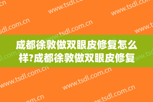 成都徐敦做双眼皮修复怎么样?成都徐敦做双眼皮修复案例及价格(成都东篱医院徐敦做双眼皮怎么样)