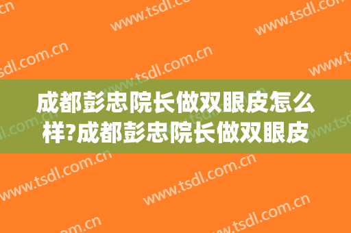 成都彭忠院长做双眼皮怎么样?成都彭忠院长做双眼皮案例及价格(成都双眼皮做的好的医生)