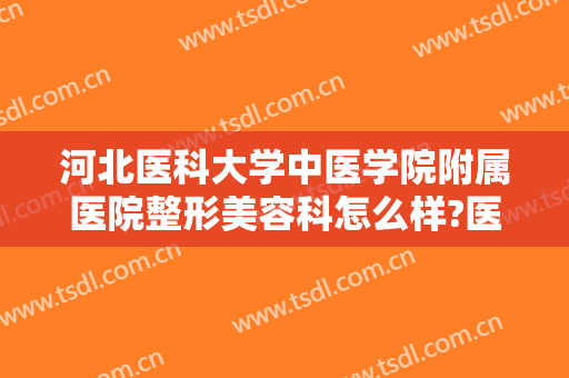 河北医科大学中医学院附属医院整形美容科怎么样?医生排名＋2024整形价目揭秘!