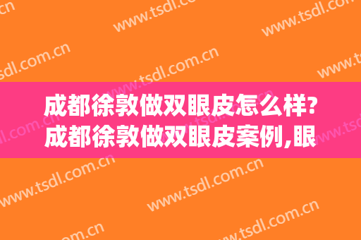 成都徐敦做双眼皮怎么样?成都徐敦做双眼皮案例,眼部手术超自然!(成都双眼皮做得最好的医生)