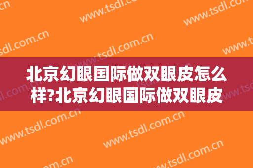 北京幻眼国际做双眼皮怎么样?北京幻眼国际做双眼皮案例及价格(北京幻眼国际去眼袋怎么样)