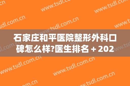 石家庄和平医院整形外科口碑怎么样?医生排名＋2024整形价格发布!(石家庄有整形外科的医院)