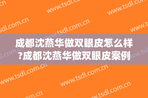 成都沈燕华做双眼皮怎么样?成都沈燕华做双眼皮案例及价格(沈燕华双眼皮修复)