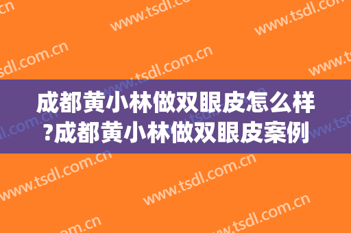 成都黄小林做双眼皮怎么样?成都黄小林做双眼皮案例,颜值回来了!(成都黄小林双眼皮修复怎么样)