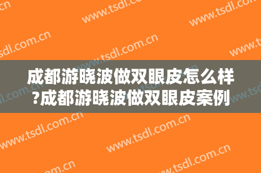 成都游晓波做双眼皮怎么样?成都游晓波做双眼皮案例,医生技术很不错!