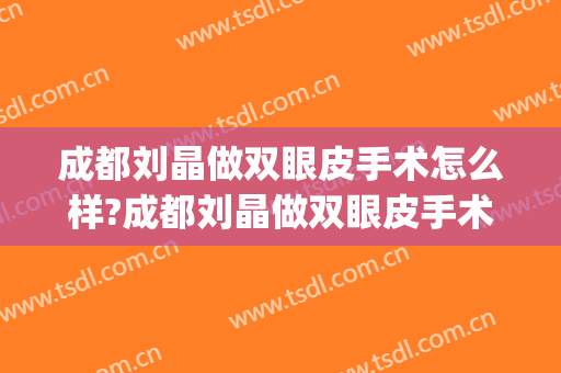 成都刘晶做双眼皮手术怎么样?成都刘晶做双眼皮手术案例及价格(成都整容双眼皮)