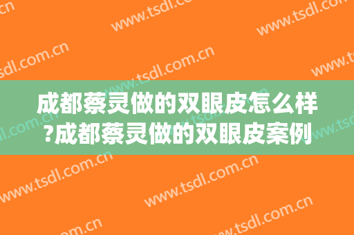 成都蔡灵做的双眼皮怎么样?成都蔡灵做的双眼皮案例,变欧式大眼!(成都蔡灵做眼睛怎么样)