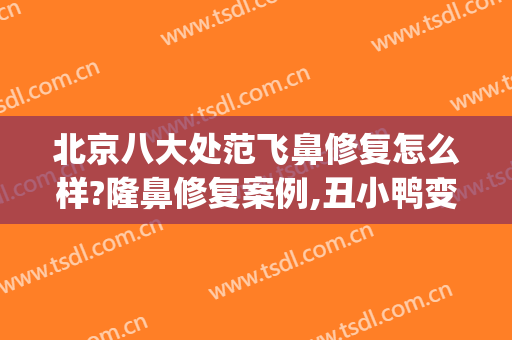 北京八大处范飞鼻修复怎么样?隆鼻修复案例,丑小鸭变好看!(八大处鼻修复谁做的好)