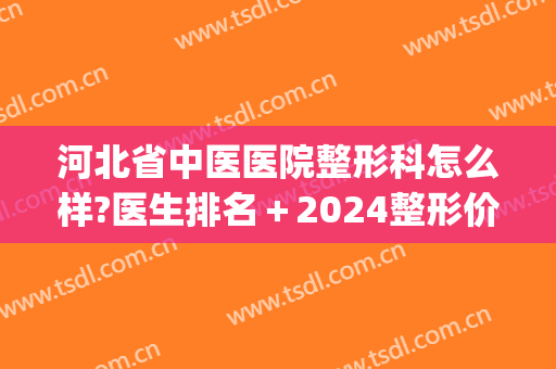 河北省中医医院整形科怎么样?医生排名＋2024整形价格一览!(河北省中医院整形外科)
