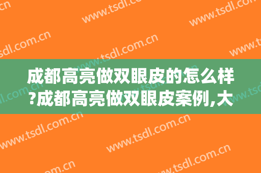 成都高亮做双眼皮的怎么样?成都高亮做双眼皮案例,大眼很不错!(成都哪个医生双眼皮做得好)