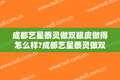 成都艺星蔡灵做双眼皮做得怎么样?成都艺星蔡灵做双眼皮案例及价格