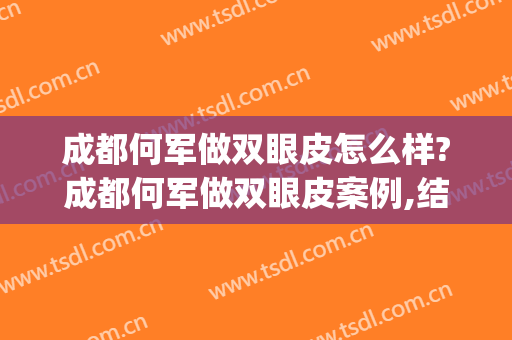 成都何军做双眼皮怎么样?成都何军做双眼皮案例,结果超出预期!(成都双眼皮手术医生前三位)