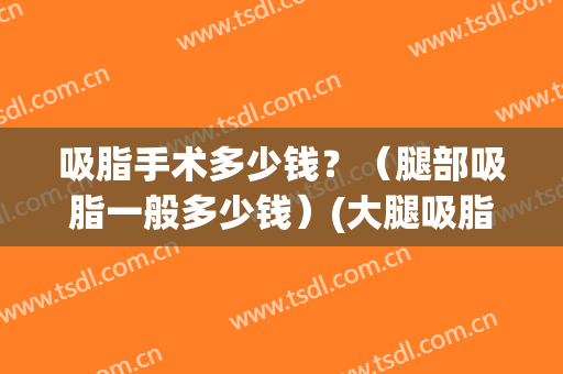 吸脂手术多少钱？（腿部吸脂一般多少钱）(大腿吸脂手术需要多少钱)
