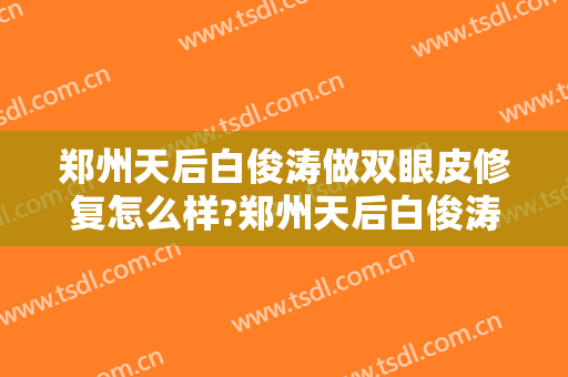 郑州天后白俊涛做双眼皮修复怎么样?郑州天后白俊涛做双眼皮修复案例及价格
