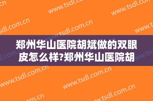 郑州华山医院胡斌做的双眼皮怎么样?郑州华山医院胡斌做的双眼皮案例及价格