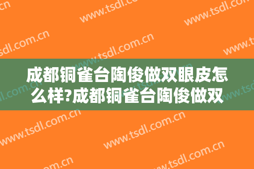 成都铜雀台陶俊做双眼皮怎么样?成都铜雀台陶俊做双眼皮案例及价格