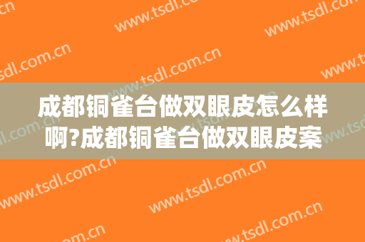 成都铜雀台做双眼皮怎么样啊?成都铜雀台做双眼皮案例,气质提高!(铜雀台双眼皮做的好吗)