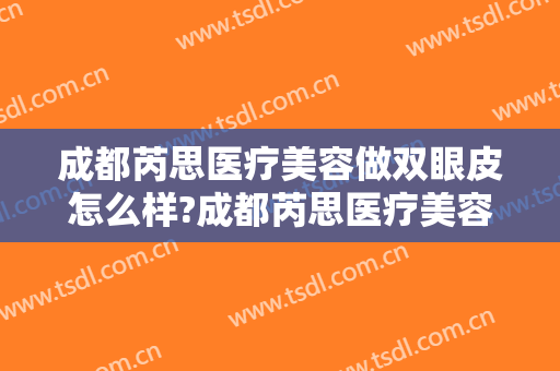 成都芮思医疗美容做双眼皮怎么样?成都芮思医疗美容做双眼皮案例及价格 成都芮思医疗美容做双眼皮怎么样?成都芮思医疗美容做双眼皮案例及价格