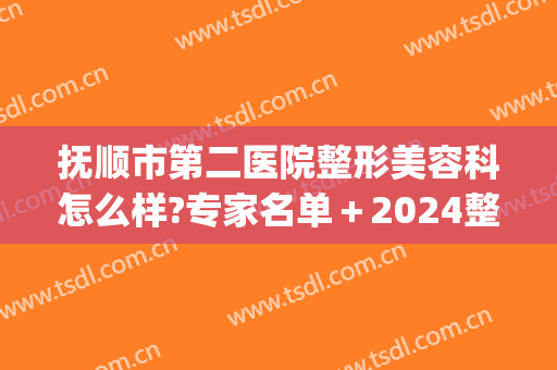 抚顺市第二医院整形美容科怎么样?专家名单＋2024整形手术价格来袭!(抚顺协和整形美容医院)