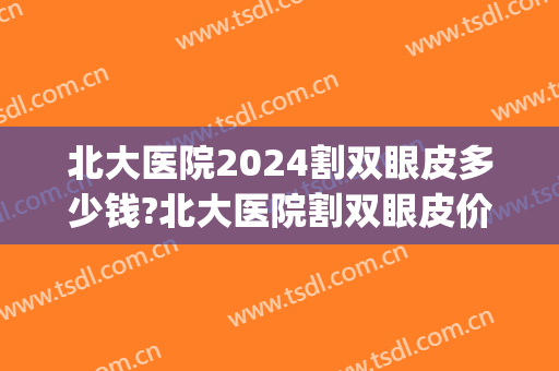 北大医院2024割双眼皮多少钱?北大医院割双眼皮价格(北京割双眼皮一般价位是多少)