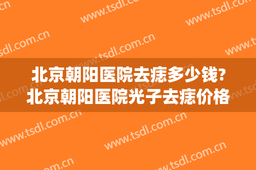 北京朝阳医院去痣多少钱?北京朝阳医院光子去痣价格(北京朝阳医院点痣)