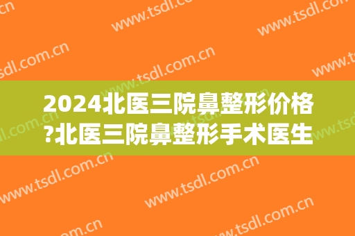 2024北医三院鼻整形价格?北医三院鼻整形手术医生推荐(北医三院隆鼻多少钱)