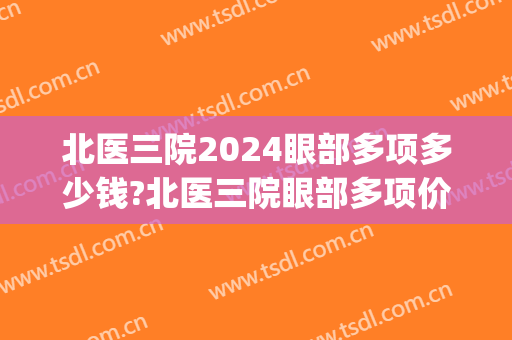 北医三院2024眼部多项多少钱?北医三院眼部多项价格(北医三院眼科在几层)