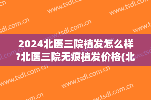 2024北医三院植发怎么样?北医三院无痕植发价格(北京大学第三医院植发怎么样)