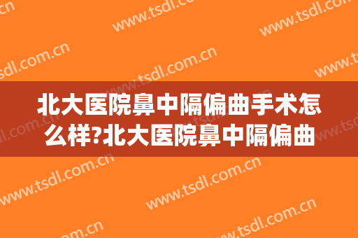 北大医院鼻中隔偏曲手术怎么样?北大医院鼻中隔偏曲手术价格(北京协和医院鼻中隔偏曲手术)