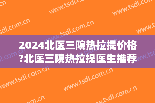 2024北医三院热拉提价格?北医三院热拉提医生推荐(三甲医院热拉提多少钱) 2024北医三院热拉提价格?北医三院热拉提医生推荐(三甲医院热拉提多少钱)
