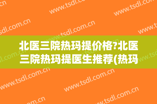 北医三院热玛提价格?北医三院热玛提医生推荐(热玛吉 北京三甲医院) 北医三院热玛提价格?北医三院热玛提医生推荐(热玛吉 北京三甲医院)