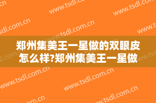 郑州集美王一星做的双眼皮怎么样?郑州集美王一星做的双眼皮案例及价格