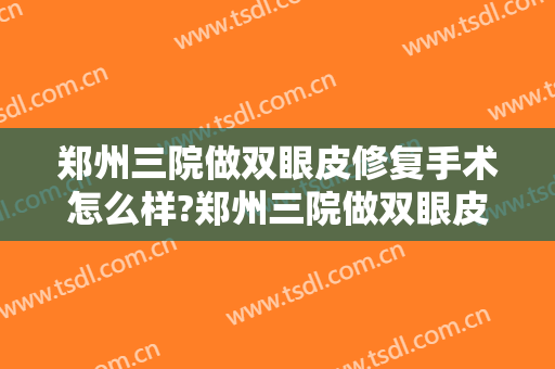 郑州三院做双眼皮修复手术怎么样?郑州三院做双眼皮修复手术案例及价格