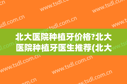 北大医院种植牙价格?北大医院种植牙医生推荐(北大医院种植牙多少钱一颗)