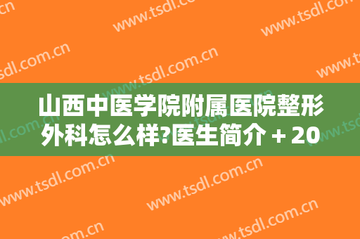 山西中医学院附属医院整形外科怎么样?医生简介＋2024整形价格全新出炉!