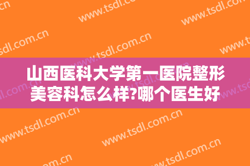 山西医科大学第一医院整形美容科怎么样?哪个医生好?2024整形价格出炉!